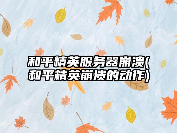 和平精英服务器崩溃(和平精英崩溃的动作)