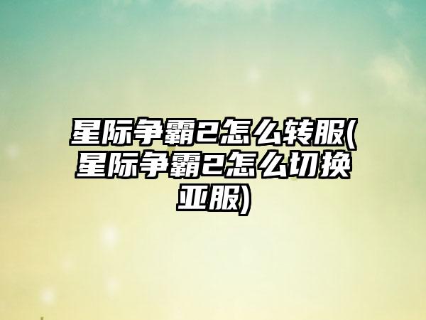 星际争霸2怎么转服(星际争霸2怎么切换亚服)