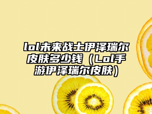 lol未来战士伊泽瑞尔皮肤多少钱（Lol手游伊泽瑞尔皮肤）