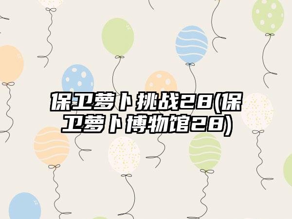 保卫萝卜挑战28(保卫萝卜博物馆28)