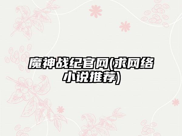 魔神战纪官网(求网络小说推荐)