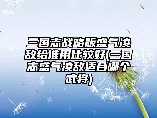 三国志战略版盛气凌敌给谁用比较好(三国志盛气凌敌适合哪个武将)