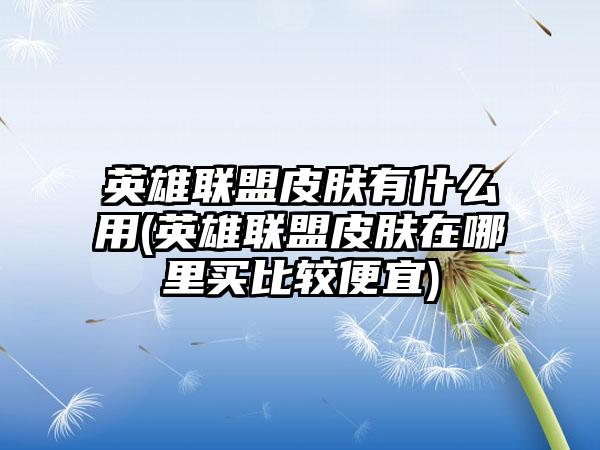 英雄联盟皮肤有什么用(英雄联盟皮肤在哪里买比较便宜)