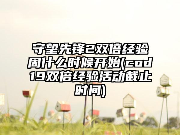 守望先锋2双倍经验周什么时候开始(cod19双倍经验活动截止时间)