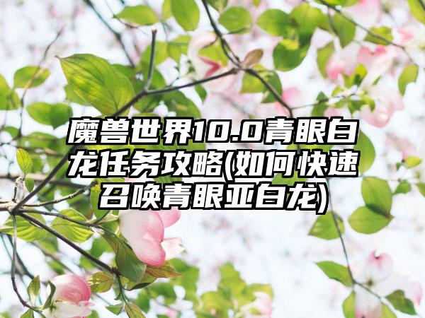 魔兽世界10.0青眼白龙任务攻略(如何快速召唤青眼亚白龙)