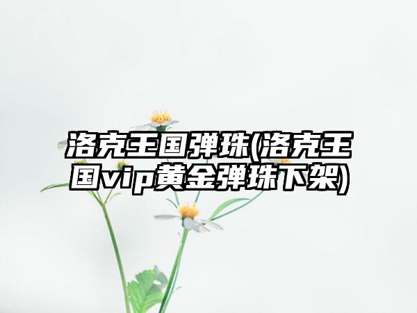 洛克王国弹珠(洛克王国vip黄金弹珠下架)