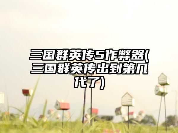 三国群英传5作弊器(三国群英传出到第几代了)