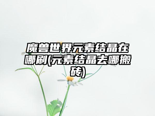 魔兽世界元素结晶在哪刷(元素结晶去哪搬砖)