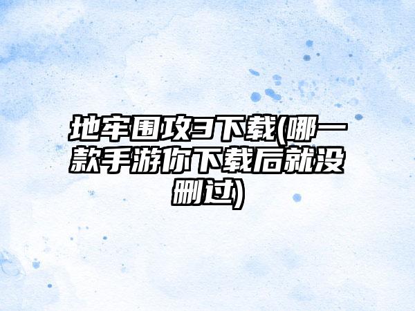 地牢围攻3下载(哪一款手游你下载后就没删过)