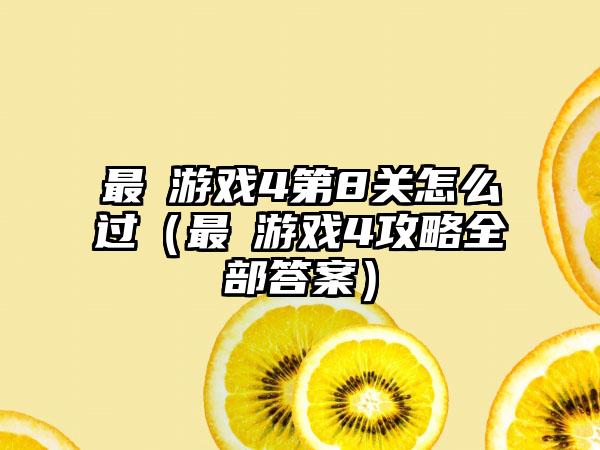 最囧游戏4第8关怎么过（最囧游戏4攻略全部答案）
