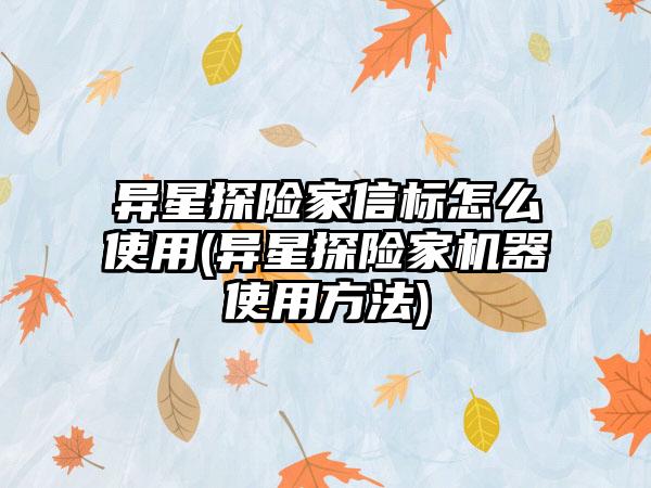 异星探险家信标怎么使用(异星探险家机器使用方法)