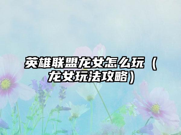 英雄联盟龙女怎么玩（龙女玩法攻略）