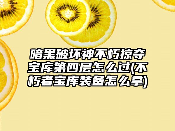 暗黑破坏神不朽掠夺宝库第四层怎么过(不朽者宝库装备怎么拿)