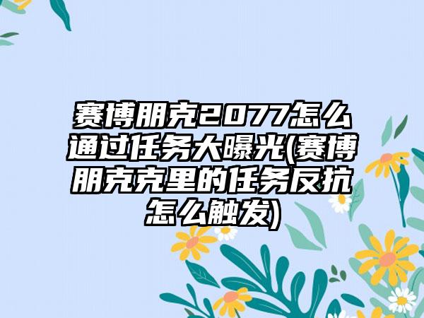 赛博朋克2077怎么通过任务大曝光(赛博朋克克里的任务反抗怎么触发)