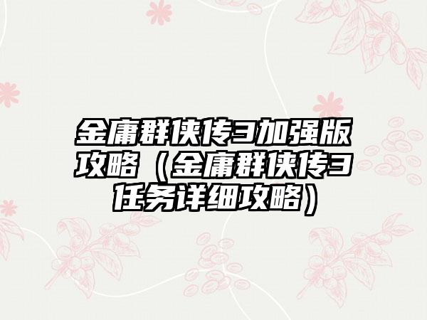 金庸群侠传3加强版攻略（金庸群侠传3任务详细攻略）