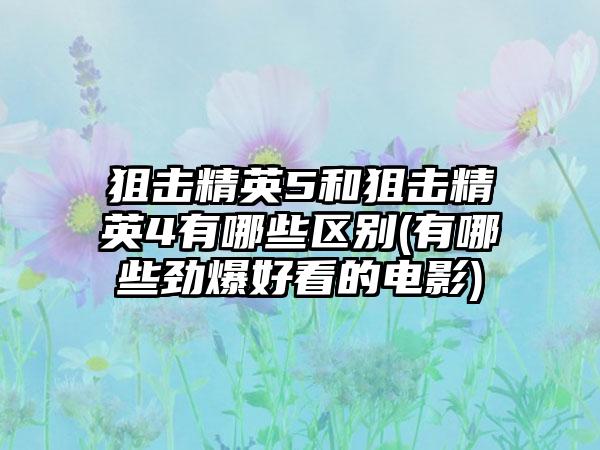 狙击精英5和狙击精英4有哪些区别(有哪些劲爆好看的电影)