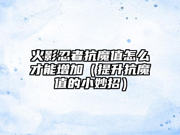 火影忍者抗魔值怎么才能增加（提升抗魔值的小妙招）