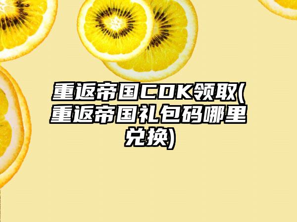重返帝国CDK领取(重返帝国礼包码哪里兑换)