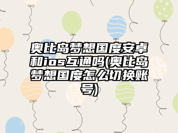 奥比岛梦想国度安卓和ios互通吗(奥比岛梦想国度怎么切换账号)