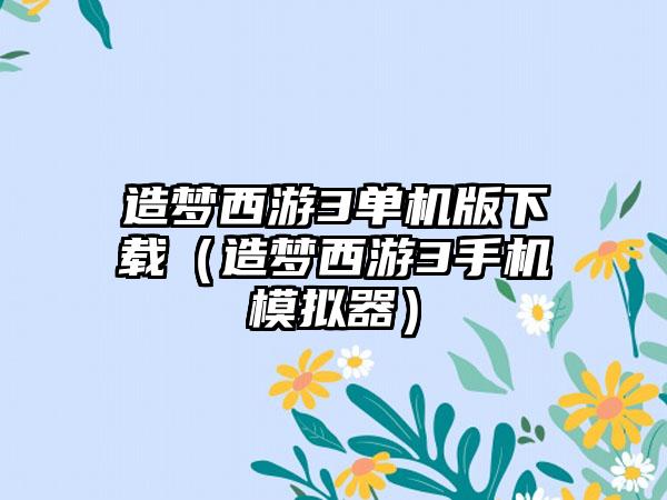 造梦西游3单机版下载（造梦西游3手机模拟器）