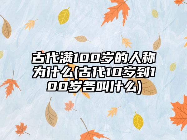 古代满100岁的人称为什么(古代10岁到100岁各叫什么)