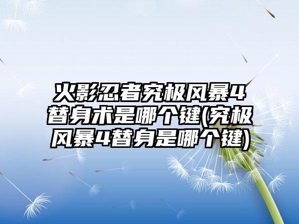 火影忍者究极风暴4替身术是哪个键(究极风暴4替身是哪个键)
