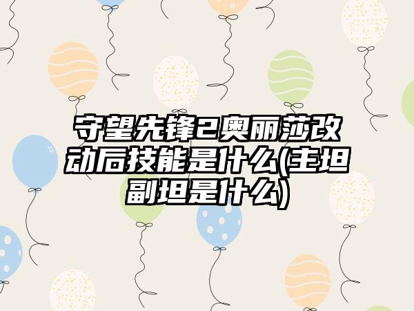 守望先锋2奥丽莎改动后技能是什么(主坦副坦是什么)