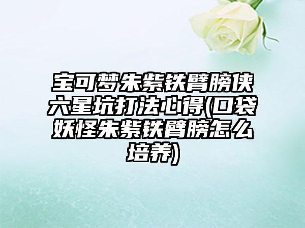 宝可梦朱紫铁臂膀侠六星坑打法心得(口袋妖怪朱紫铁臂膀怎么培养)