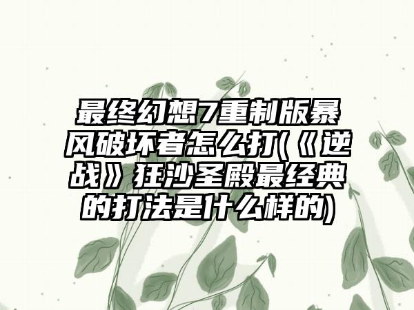 最终幻想7重制版暴风破坏者怎么打(《逆战》狂沙圣殿最经典的打法是什么样的)