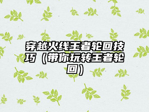 穿越火线王者轮回技巧（带你玩转王者轮回）