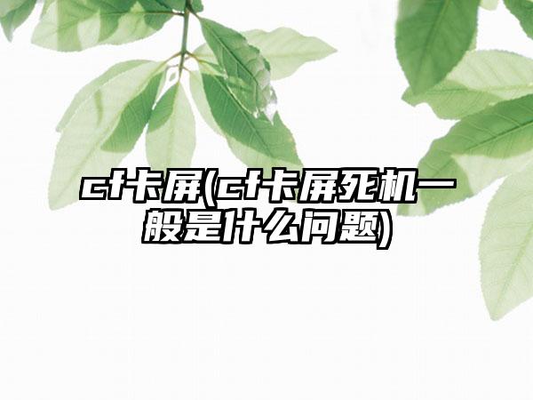 cf卡屏(cf卡屏死机一般是什么问题)
