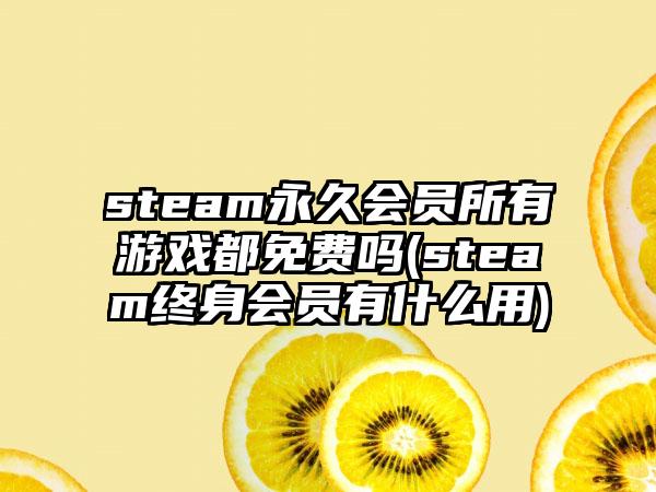 steam永久会员所有游戏都免费吗(steam终身会员有什么用)