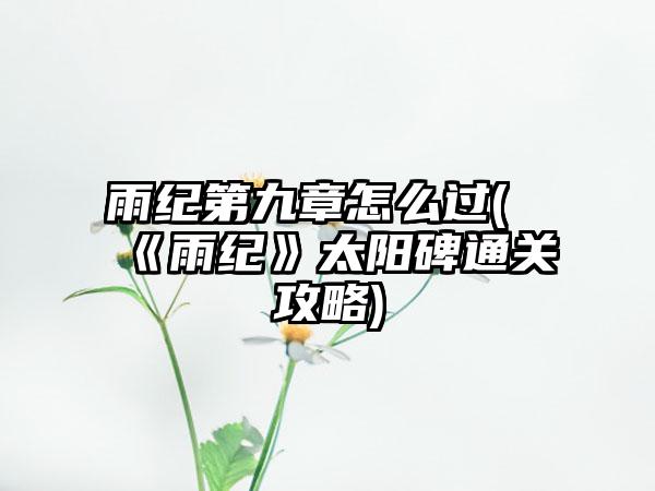 雨纪第九章怎么过(《雨纪》太阳碑通关攻略)