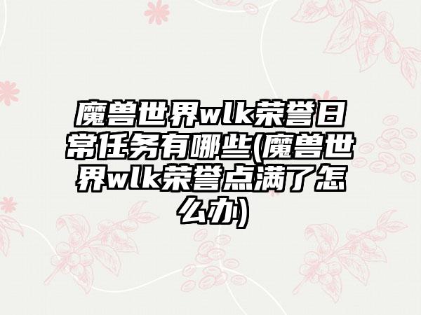 魔兽世界wlk荣誉日常任务有哪些(魔兽世界wlk荣誉点满了怎么办)