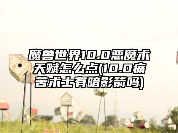 魔兽世界10.0恶魔术天赋怎么点(10.0痛苦术士有暗影箭吗)