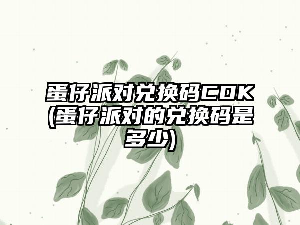 蛋仔派对兑换码CDK(蛋仔派对的兑换码是多少)