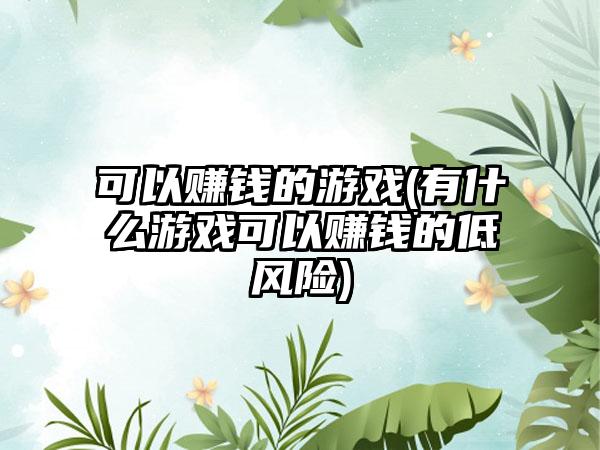 可以赚钱的游戏(有什么游戏可以赚钱的低风险)