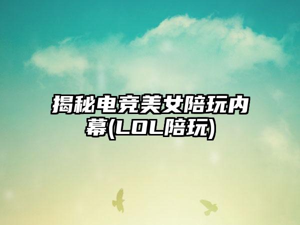 揭秘电竞美女陪玩内幕(LOL陪玩)