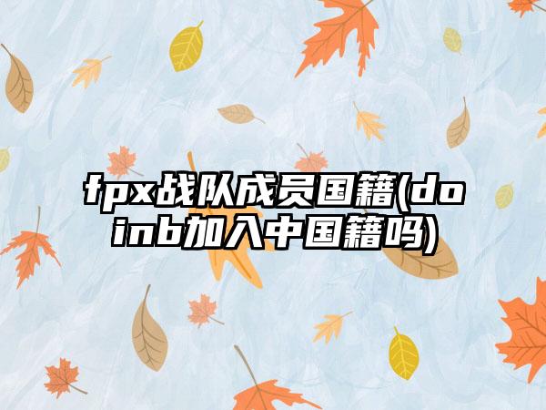 fpx战队成员国籍(doinb加入中国籍吗)