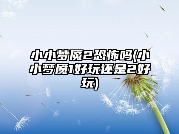 小小梦魇2恐怖吗(小小梦魇1好玩还是2好玩)