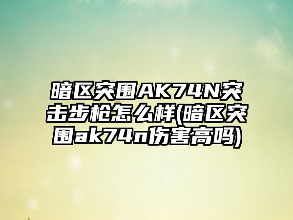 暗区突围AK74N突击步枪怎么样(暗区突围ak74n伤害高吗)
