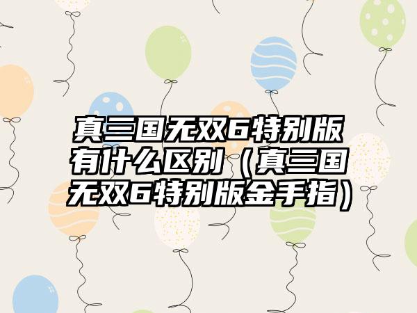 真三国无双6特别版有什么区别（真三国无双6特别版金手指）
