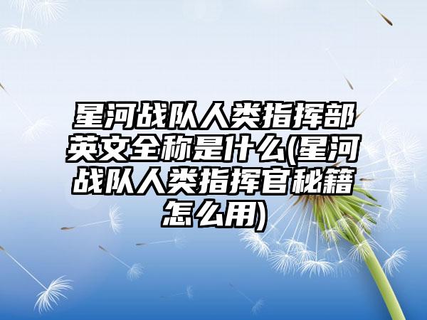 星河战队人类指挥部英文全称是什么(星河战队人类指挥官秘籍怎么用)