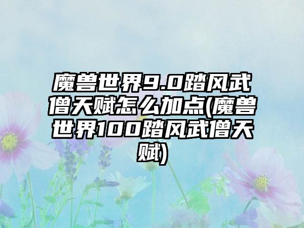 魔兽世界9.0踏风武僧天赋怎么加点(魔兽世界100踏风武僧天赋)