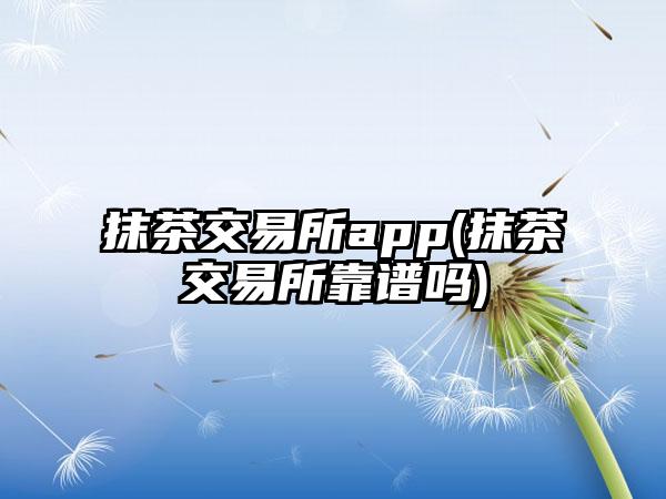 抹茶交易所app(抹茶交易所靠谱吗)