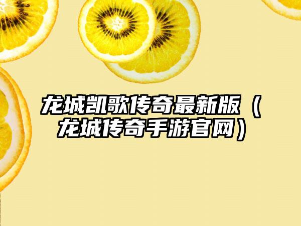龙城凯歌传奇最新版（龙城传奇手游官网）