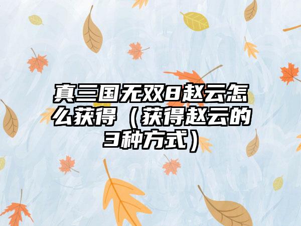 真三国无双8赵云怎么获得（获得赵云的3种方式）