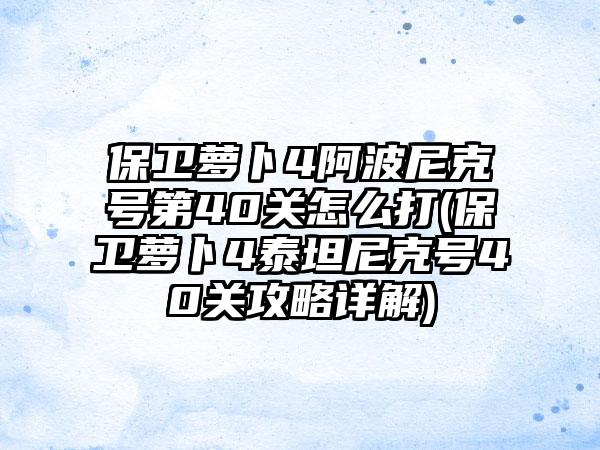 保卫萝卜4阿波尼克号第40关怎么打(保卫萝卜4泰坦尼克号40关攻略详解)