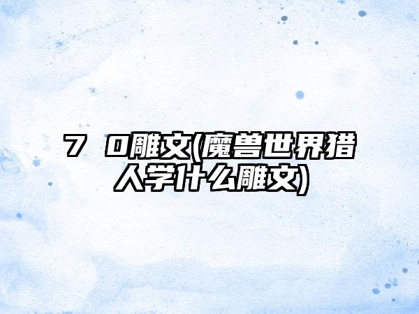 7 0雕文(魔兽世界猎人学什么雕文)