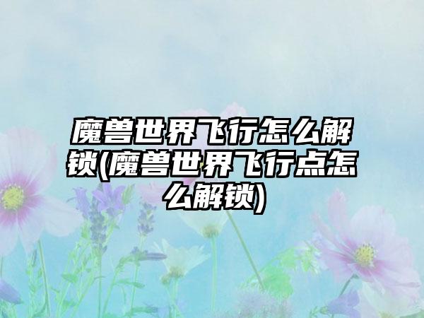 魔兽世界飞行怎么解锁(魔兽世界飞行点怎么解锁)
